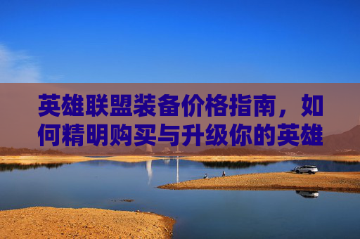 英雄联盟装备价格指南,如何精明购买与升级你的英雄装备 英雄联盟装备价格指南,如何精明购买与升级你的英雄装备