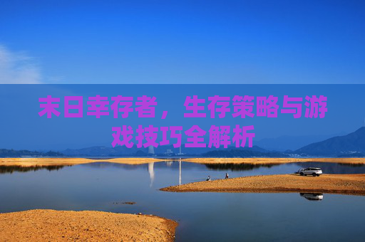 末日幸存者,生存策略与游戏技巧全解析 末日幸存者,生存策略与游戏技巧全解析