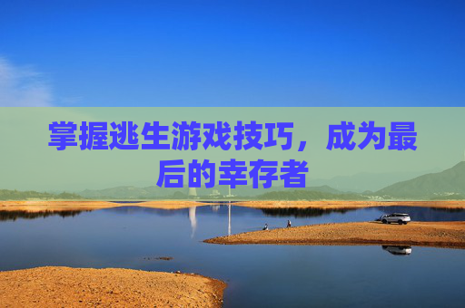 掌握逃生游戏技巧,成为最后的幸存者 掌握逃生游戏技巧,成为最后的幸存者
