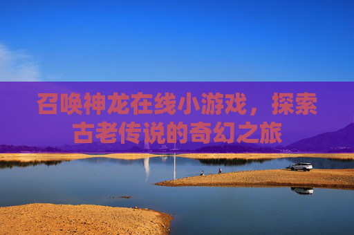 召唤神龙在线小游戏,探索古老传说的奇幻之旅 召唤神龙在线小游戏,探索古老传说的奇幻之旅