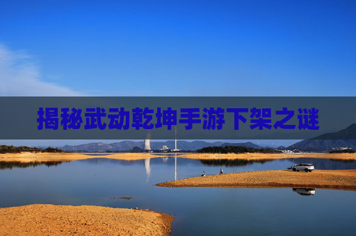 揭秘武动乾坤手游下架之谜 揭秘武动乾坤手游下架之谜