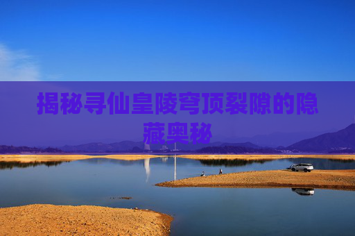 揭秘寻仙皇陵穹顶裂隙的隐藏奥秘 揭秘寻仙皇陵穹顶裂隙的隐藏奥秘