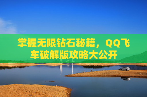 掌握无限钻石秘籍,QQ飞车破解版攻略大公开 掌握无限钻石秘籍,QQ飞车破解版攻略大公开