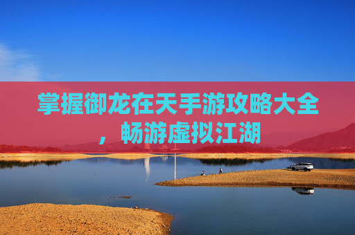 掌握御龙在天手游攻略大全,畅游虚拟江湖 掌握御龙在天手游攻略大全,畅游虚拟江湖