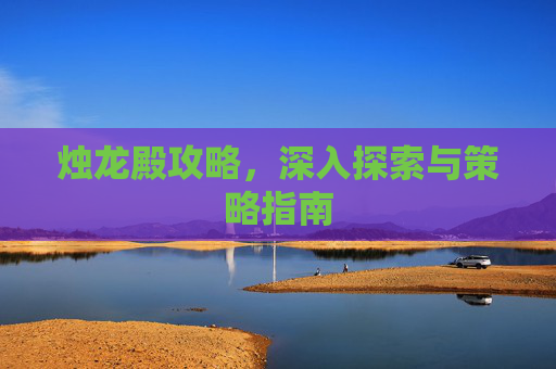 烛龙殿攻略,深入探索与策略指南 烛龙殿攻略,深入探索与策略指南