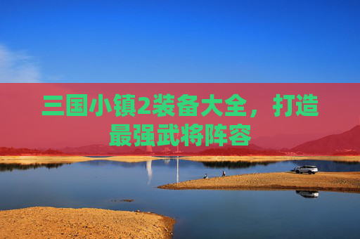 三国小镇2装备大全,打造最强武将阵容 三国小镇2装备大全,打造最强武将阵容