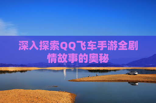 深入探索QQ飞车手游全剧情故事的奥秘 深入探索QQ飞车手游全剧情故事的奥秘