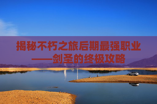 揭秘不朽之旅后期最强职业——剑圣的终极攻略 揭秘不朽之旅后期最强职业——剑圣的终极攻略