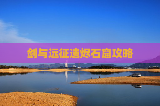 剑与远征遗烬石窟攻略 剑与远征遗烬石窟攻略