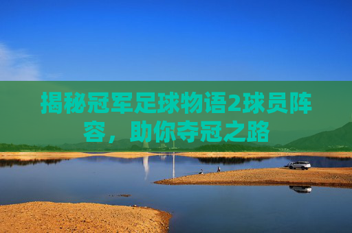 揭秘冠军足球物语2球员阵容,助你夺冠之路 揭秘冠军足球物语2球员阵容,助你夺冠之路