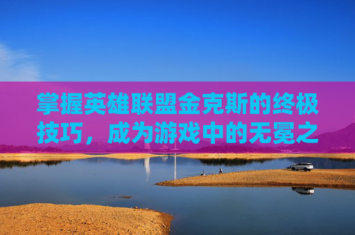 掌握英雄联盟金克斯的终极技巧,成为游戏中的无冕之王 掌握英雄联盟金克斯的终极技巧,成为游戏中的无冕之王