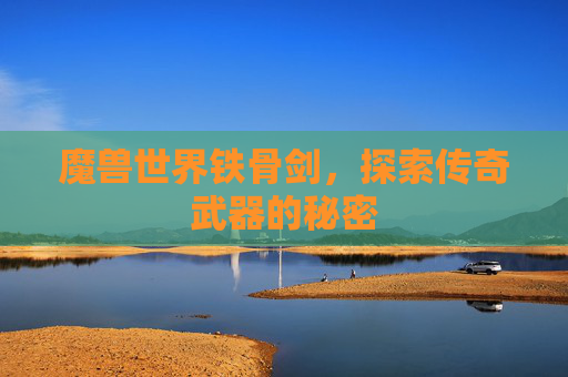 魔兽世界铁骨剑,探索传奇武器的秘密 魔兽世界铁骨剑,探索传奇武器的秘密