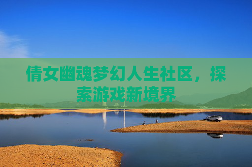 倩女幽魂梦幻人生社区,探索游戏新境界 倩女幽魂梦幻人生社区,探索游戏新境界