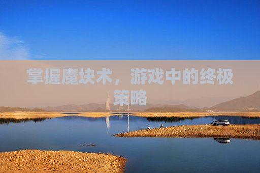 掌握魔块术,游戏中的终极策略 掌握魔块术,游戏中的终极策略