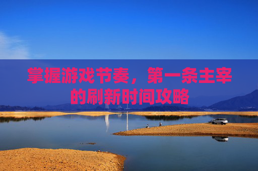 掌握游戏节奏,第一条主宰的刷新时间攻略 掌握游戏节奏,第一条主宰的刷新时间攻略