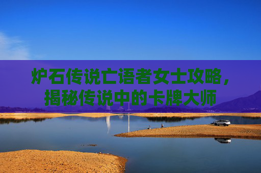 炉石传说亡语者女士攻略,揭秘传说中的卡牌大师 炉石传说亡语者女士攻略,揭秘传说中的卡牌大师