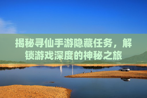 揭秘寻仙手游隐藏任务,解锁游戏深度的神秘之旅 揭秘寻仙手游隐藏任务,解锁游戏深度的神秘之旅