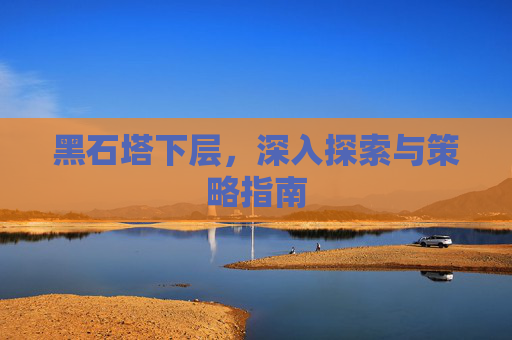 黑石塔下层,深入探索与策略指南 黑石塔下层,深入探索与策略指南