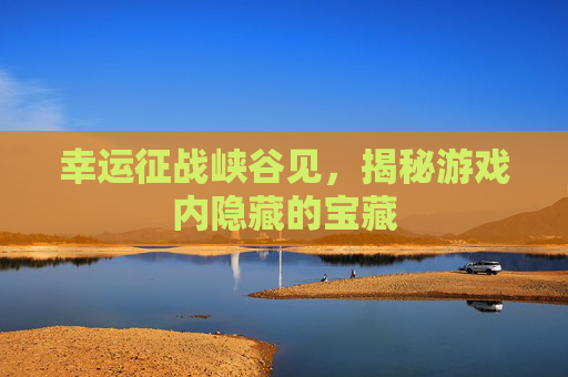 幸运征战峡谷见,揭秘游戏内隐藏的宝藏 幸运征战峡谷见,揭秘游戏内隐藏的宝藏