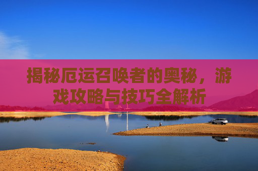 揭秘厄运召唤者的奥秘,游戏攻略与技巧全解析 揭秘厄运召唤者的奥秘,游戏攻略与技巧全解析