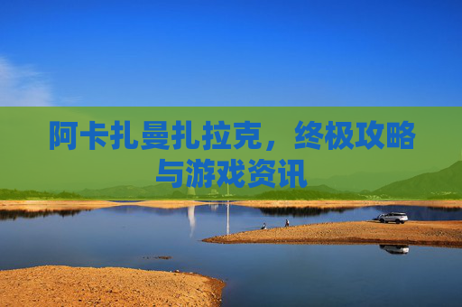 阿卡扎曼扎拉克,终极攻略与游戏资讯 阿卡扎曼扎拉克,终极攻略与游戏资讯