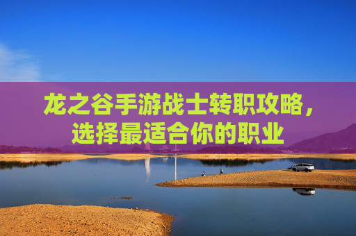 龙之谷手游战士转职攻略,选择最适合你的职业 龙之谷手游战士转职攻略,选择最适合你的职业