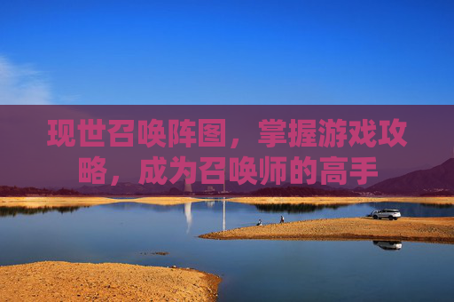 现世召唤阵图,掌握游戏攻略,成为召唤师的高手 现世召唤阵图,掌握游戏攻略,成为召唤师的高手