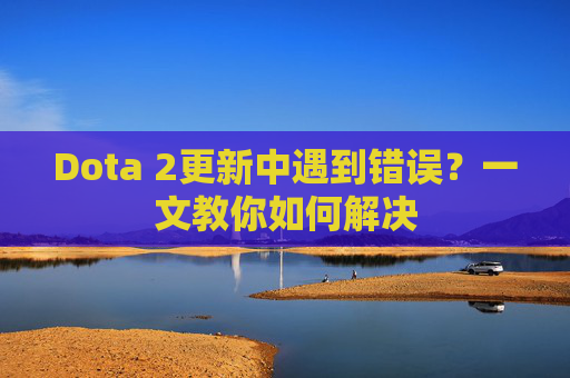 Dota 2更新中遇到错误?一文教你如何解决 Dota 2更新中遇到错误?一文教你如何解决