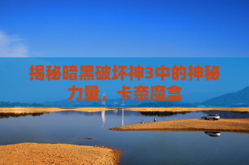 揭秘暗黑破坏神3中的神秘力量,卡奈魔盒 揭秘暗黑破坏神3中的神秘力量,卡奈魔盒