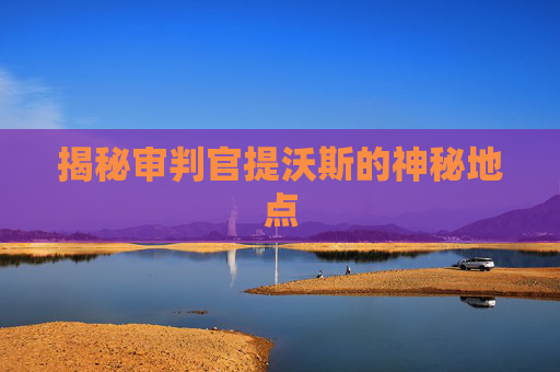 揭秘审判官提沃斯的神秘地点 揭秘审判官提沃斯的神秘地点
