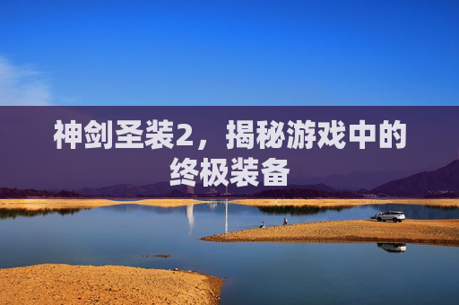 神剑圣装2,揭秘游戏中的终极装备 神剑圣装2,揭秘游戏中的终极装备