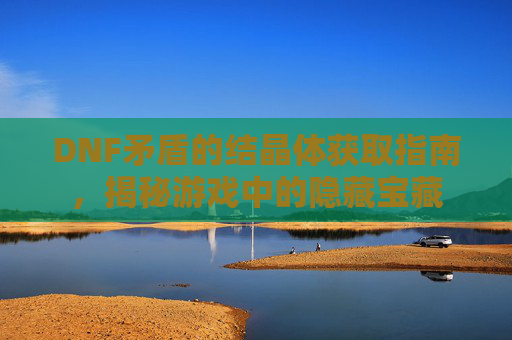 DNF矛盾的结晶体获取指南,揭秘游戏中的隐藏宝藏 DNF矛盾的结晶体获取指南,揭秘游戏中的隐藏宝藏