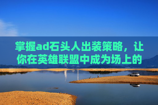 掌握ad石头人出装策略,让你在英雄联盟中成为场上的焦点 掌握ad石头人出装策略,让你在英雄联盟中成为场上的焦点
