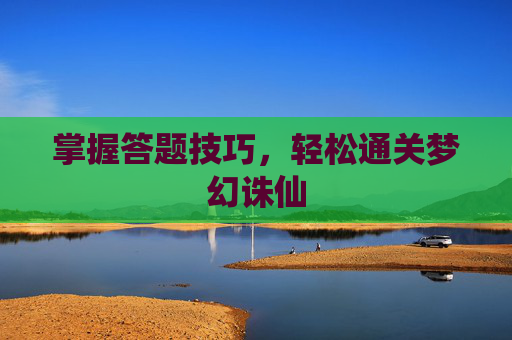 掌握答题技巧,轻松通关梦幻诛仙 掌握答题技巧,轻松通关梦幻诛仙