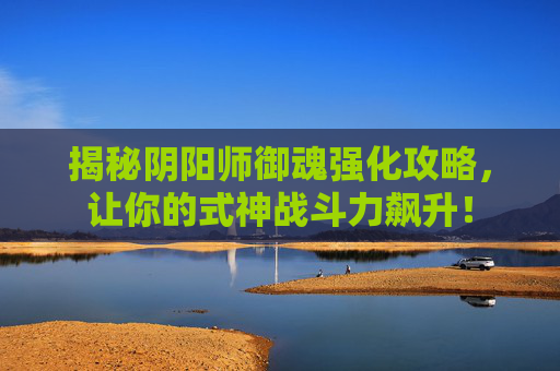 揭秘阴阳师御魂强化攻略,让你的式神战斗力飙升! 揭秘阴阳师御魂强化攻略,让你的式神战斗力飙升!