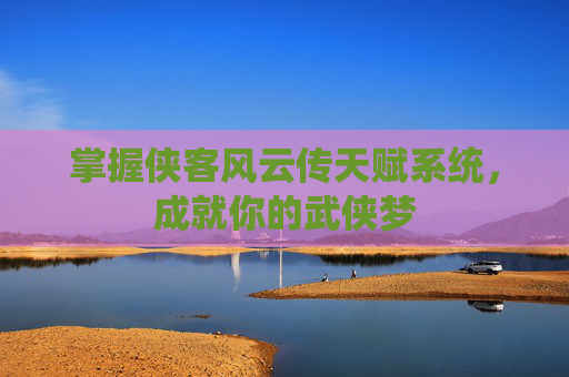 掌握侠客风云传天赋系统,成就你的武侠梦 掌握侠客风云传天赋系统,成就你的武侠梦