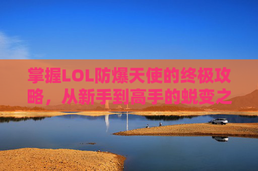 掌握LOL防爆天使的终极攻略,从新手到高手的蜕变之路 掌握LOL防爆天使的终极攻略,从新手到高手的蜕变之路