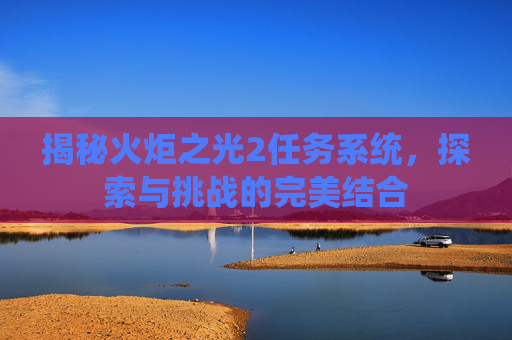 揭秘火炬之光2任务系统,探索与挑战的完美结合 揭秘火炬之光2任务系统,探索与挑战的完美结合