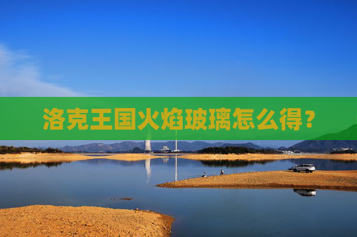 洛克王国火焰玻璃怎么得? 洛克王国火焰玻璃怎么得?