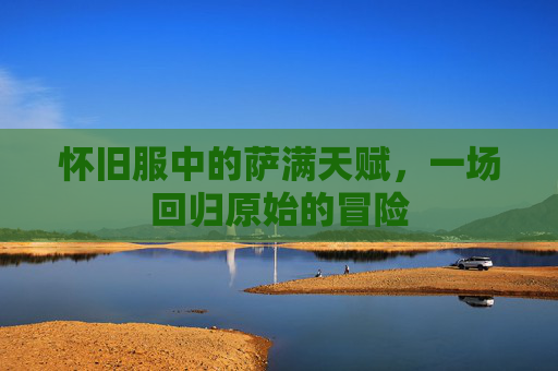 怀旧服中的萨满天赋,一场回归原始的冒险 怀旧服中的萨满天赋,一场回归原始的冒险