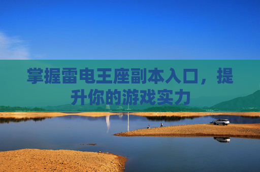 掌握雷电王座副本入口,提升你的游戏实力 掌握雷电王座副本入口,提升你的游戏实力