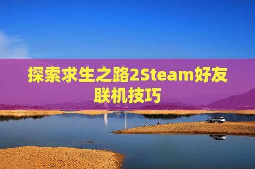 探索求生之路2Steam好友联机技巧 探索求生之路2Steam好友联机技巧