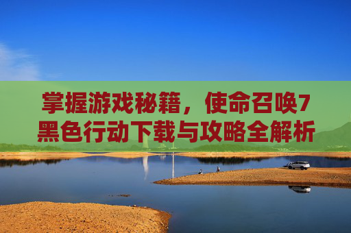 掌握游戏秘籍,使命召唤7黑色行动下载与攻略全解析 掌握游戏秘籍,使命召唤7黑色行动下载与攻略全解析