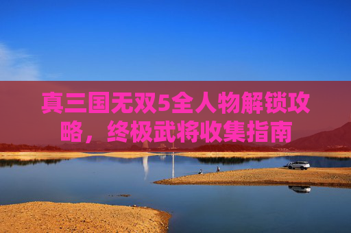 真三国无双5全人物解锁攻略,终极武将收集指南 真三国无双5全人物解锁攻略,终极武将收集指南