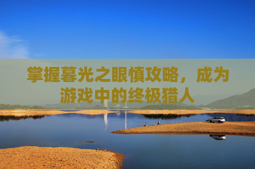 掌握暮光之眼慎攻略,成为游戏中的终极猎人 掌握暮光之眼慎攻略,成为游戏中的终极猎人