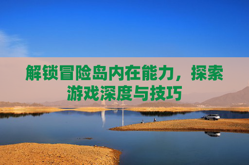 解锁冒险岛内在能力,探索游戏深度与技巧 解锁冒险岛内在能力,探索游戏深度与技巧