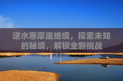 逆水寒摩崖绝境,探索未知的秘境,解锁全新挑战 逆水寒摩崖绝境,探索未知的秘境,解锁全新挑战