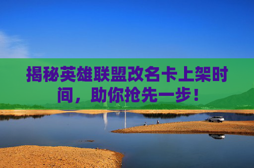 揭秘英雄联盟改名卡上架时间,助你抢先一步! 揭秘英雄联盟改名卡上架时间,助你抢先一步!