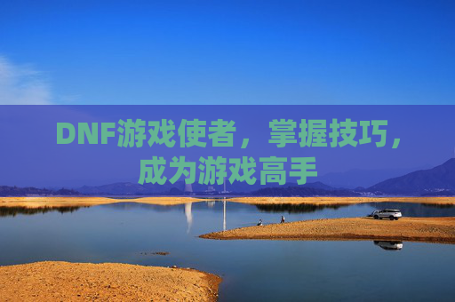 DNF游戏使者,掌握技巧,成为游戏高手 DNF游戏使者,掌握技巧,成为游戏高手