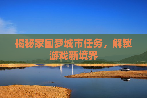 揭秘家国梦城市任务,解锁游戏新境界 揭秘家国梦城市任务,解锁游戏新境界